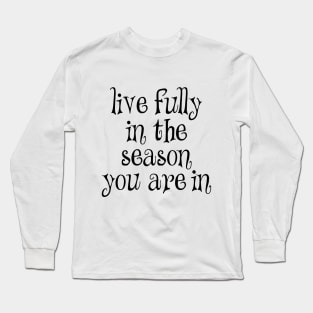 Live fully in the season you are in Long Sleeve T-Shirt